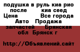 подушка в руль киа рио 3 после 2015. киа сеед › Цена ­ 8 000 - Все города Авто » Продажа запчастей   . Брянская обл.,Брянск г.